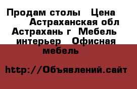 Продам столы › Цена ­ 8 000 - Астраханская обл., Астрахань г. Мебель, интерьер » Офисная мебель   